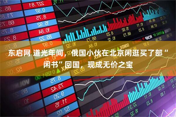东启网 道光年间，俄国小伙在北京闲逛买了部“闲书”回国，现成无价之宝