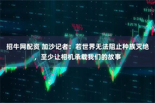 招牛网配资 加沙记者：若世界无法阻止种族灭绝，至少让相机承载我们的故事
