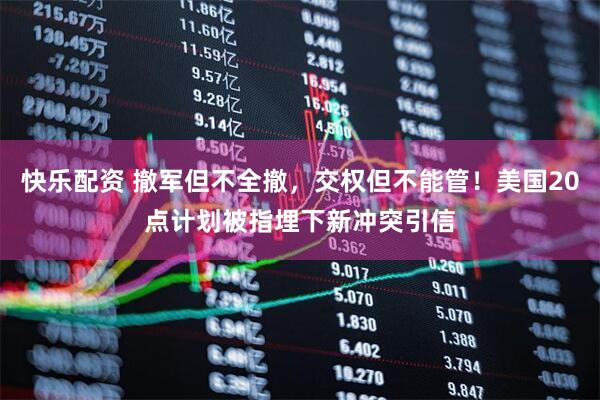 快乐配资 撤军但不全撤，交权但不能管！美国20点计划被指埋下新冲突引信