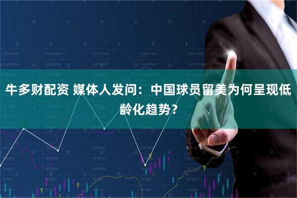 牛多财配资 媒体人发问：中国球员留美为何呈现低龄化趋势？