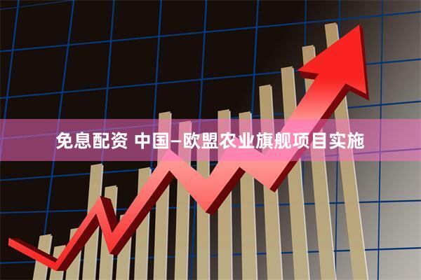 免息配资 中国—欧盟农业旗舰项目实施
