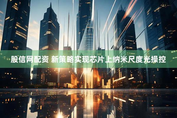股信网配资 新策略实现芯片上纳米尺度光操控