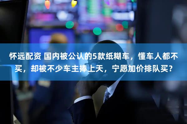 怀远配资 国内被公认的5款纸糊车，懂车人都不买，却被不少车主捧上天，宁愿加价排队买？