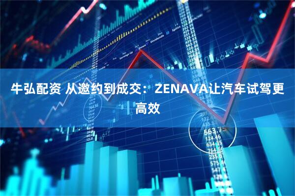 牛弘配资 从邀约到成交：ZENAVA让汽车试驾更高效