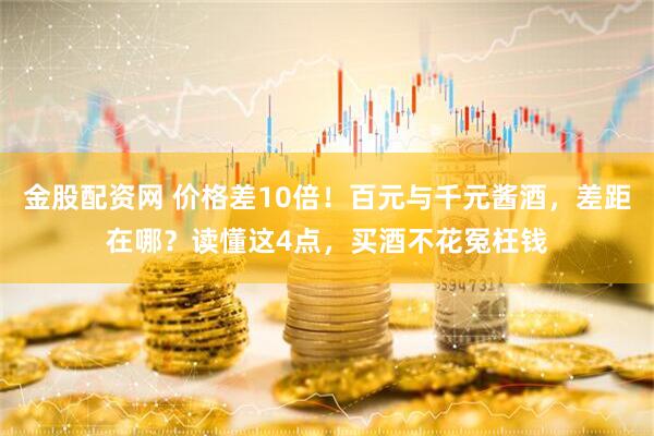 金股配资网 价格差10倍！百元与千元酱酒，差距在哪？读懂这4点，买酒不花冤枉钱