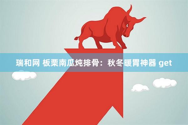 瑞和网 板栗南瓜炖排骨：秋冬暖胃神器 get