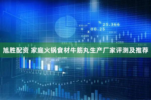 旭胜配资 家庭火锅食材牛筋丸生产厂家评测及推荐
