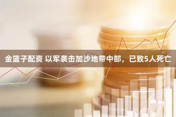 金篮子配资 以军袭击加沙地带中部，已致5人死亡