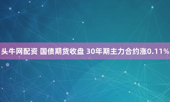 头牛网配资 国债期货收盘 30年期主力合约涨0.11%