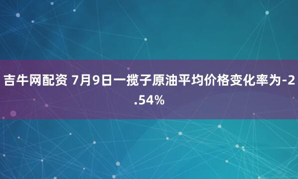 吉牛网配资 7月9日一揽子原油平均价格变化率为-2.54%