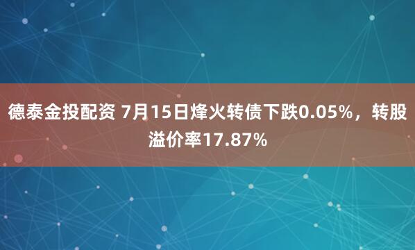 德泰金投配资 7月15日烽火转债下跌0.05%，转股溢价率17.87%