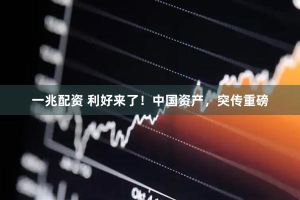 一兆配资 利好来了！中国资产，突传重磅