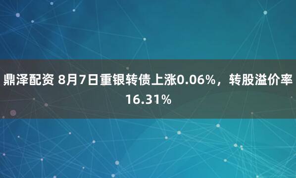 鼎泽配资 8月7日重银转债上涨0.06%，转股溢价率16.31%