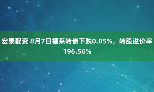 宏泰配资 8月7日福莱转债下跌0.05%，转股溢价率196.56%