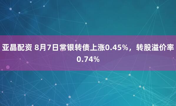 亚晶配资 8月7日常银转债上涨0.45%，转股溢价率0.74%