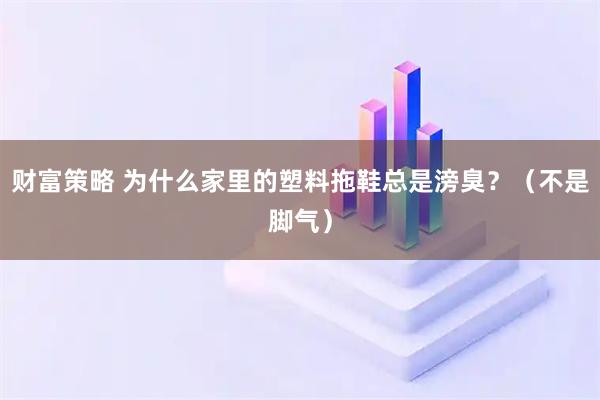 财富策略 为什么家里的塑料拖鞋总是滂臭？（不是脚气）