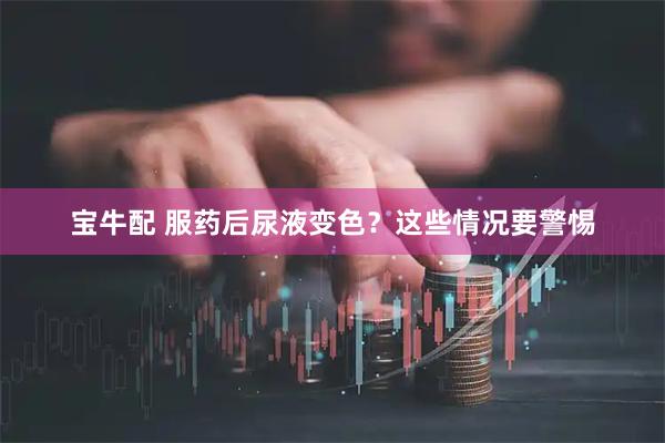 宝牛配 服药后尿液变色？这些情况要警惕